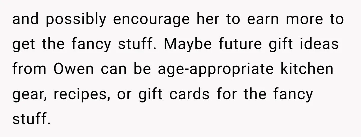 and possibly encourage her to earn more to get the fancy stuff. Maybe future gift ideas from Owen can be age-appropriate kitchen gear, recipes, or gift cards for the fancy...