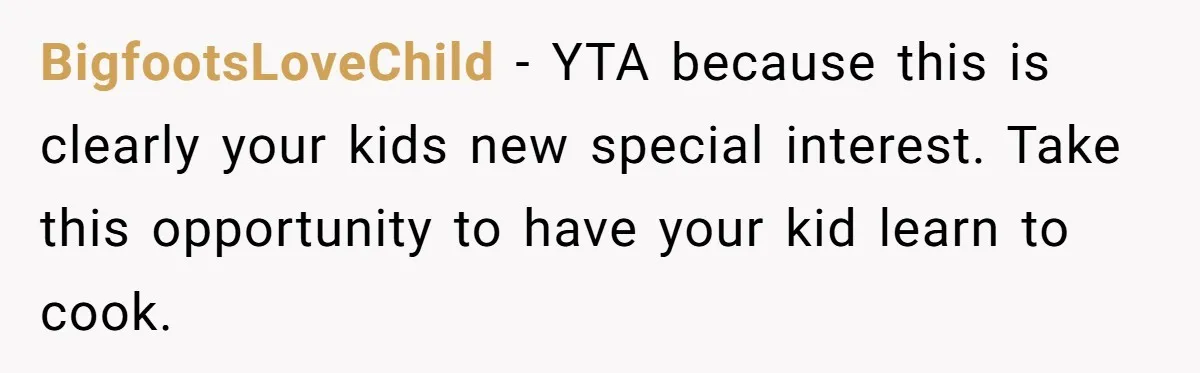 BigfootsLoveChild − YTA because this is clearly your kids new special interest. Take this opportunity to have your kid learn to cook.