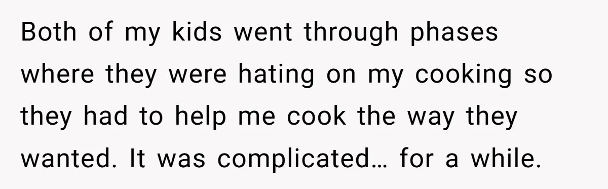 Both of my kids went through phases where they were hating on my cooking so they had to help me cook the way they wanted. It was complicated… for a...