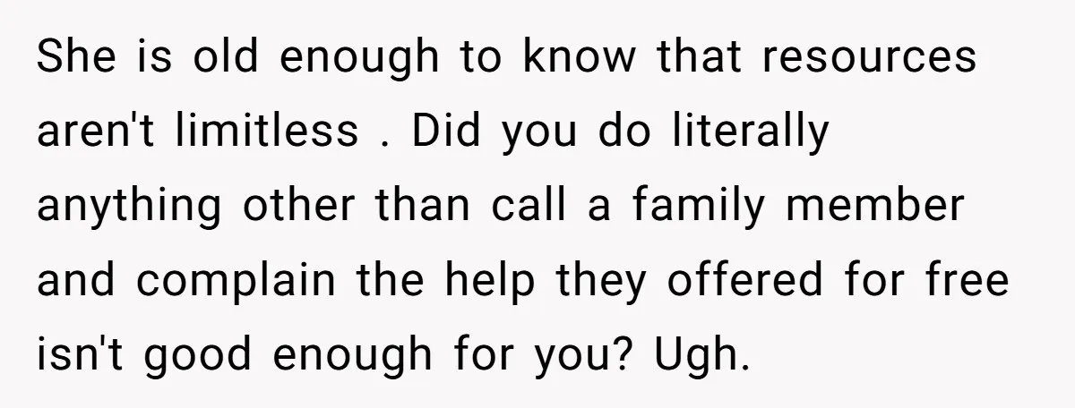 She is old enough to know that resources aren't limitless . Did you do literally anything other than call a family member and complain the help they offered for free...