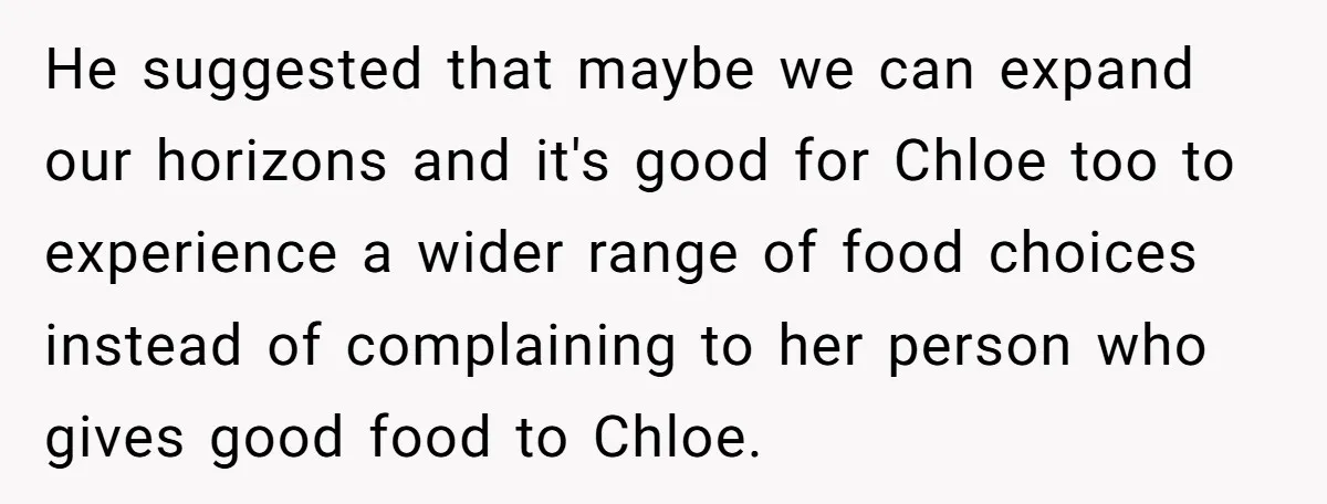 He suggested that maybe we can expand our horizons and it's good for Chloe too to experience a wider range of food choices instead of complaining to her person who...