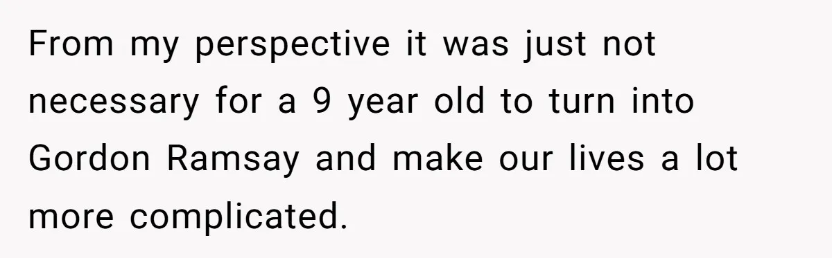 From my perspective it was just not necessary for a 9 year old to turn into Gordon Ramsay and make our lives a lot more complicated.