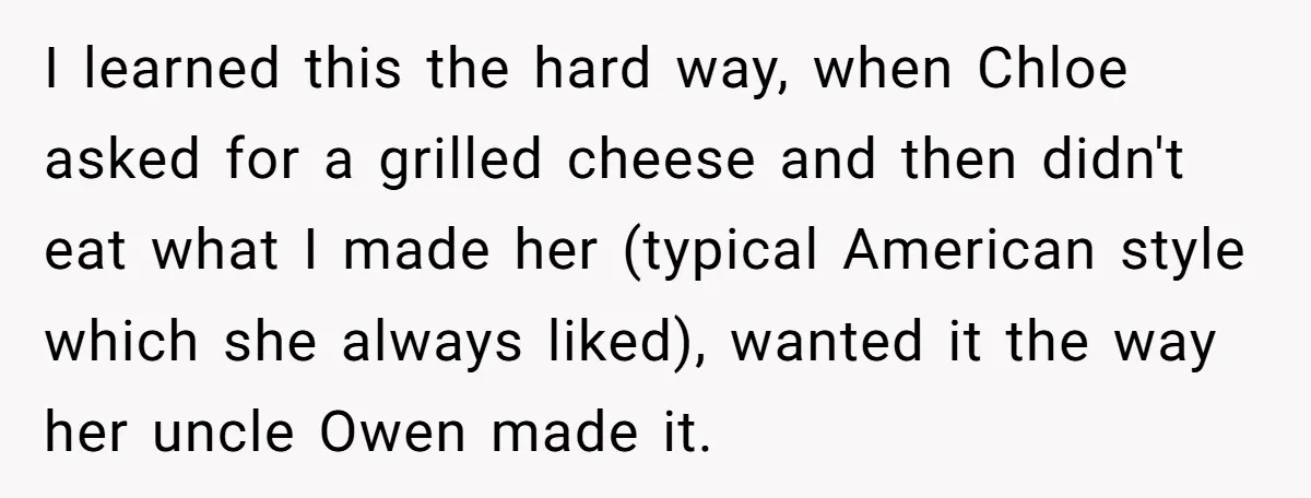 I learned this the hard way, when Chloe asked for a grilled cheese and then didn't eat what I made her (typical American style which she always liked), wanted it...