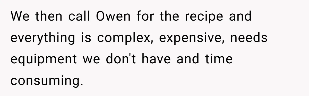 We then call Owen for the recipe and everything is complex, expensive, needs equipment we don't have and time consuming.