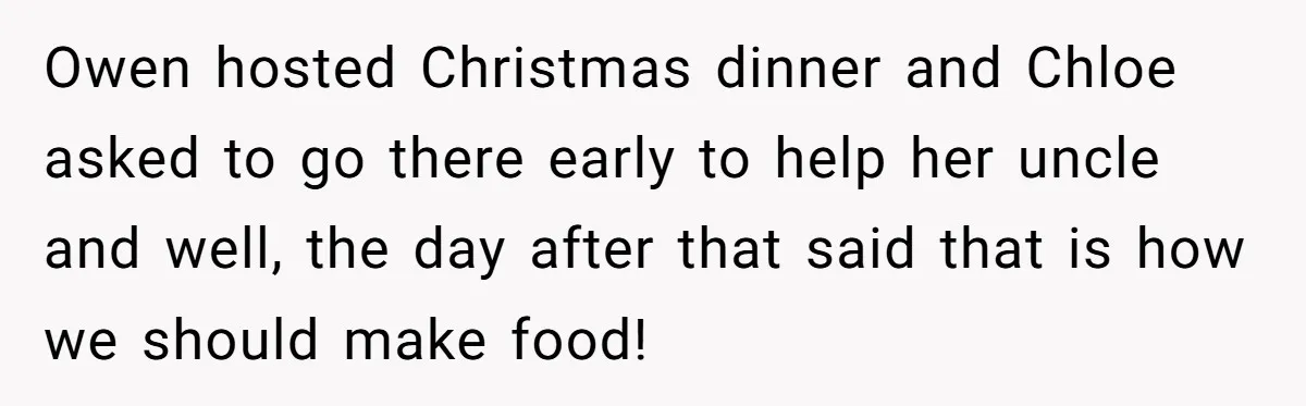 Owen hosted Christmas dinner and Chloe asked to go there early to help her uncle and well, the day after that said that is how we should make food!