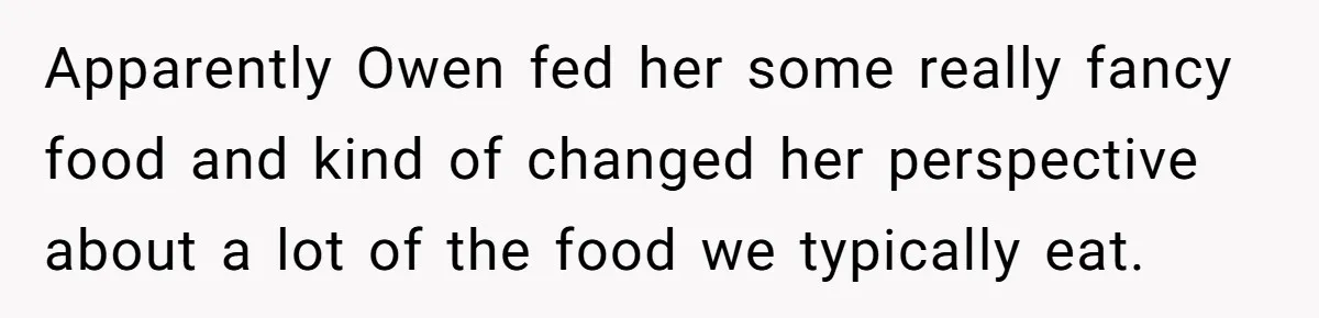 Apparently Owen fed her some really fancy food and kind of changed her perspective about a lot of the food we typically eat.