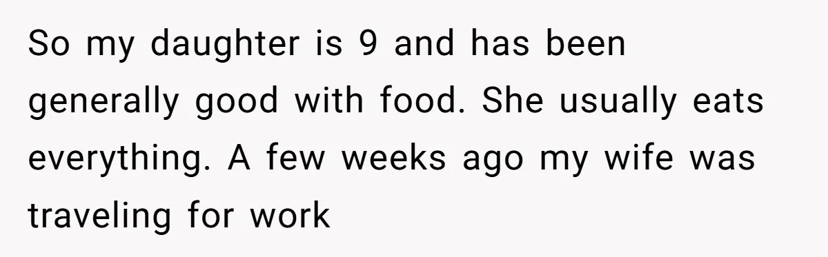 So my daughter is 9 and has been generally good with food. She usually eats everything. A few weeks ago my wife was traveling for work