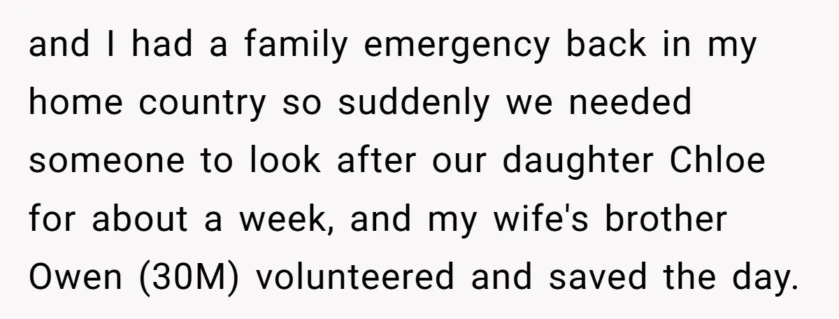and I had a family emergency back in my home country so suddenly we needed someone to look after our daughter Chloe for about a week, and my wife's brother...
