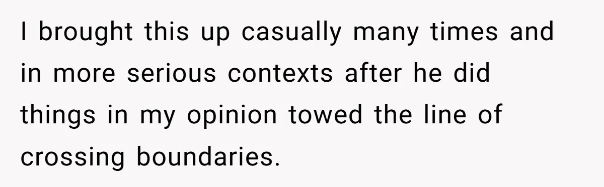 I brought this up casually many times and in more serious contexts after he did things in my opinion towed the line of crossing boundaries.