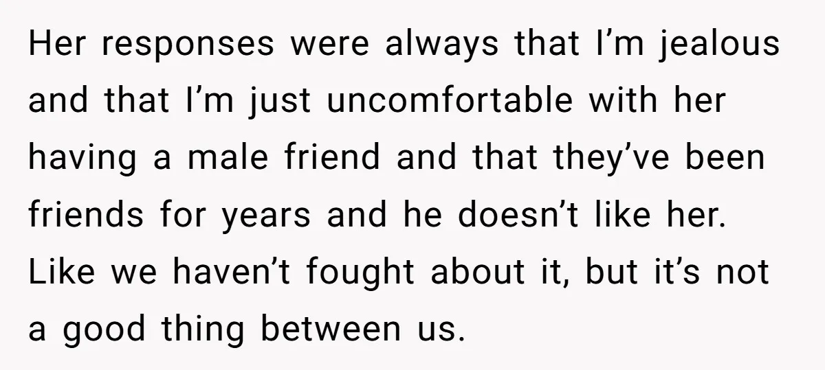 Her responses were always that I’m jealous and that I’m just uncomfortable with her having a male friend and that they’ve been friends for years and he doesn’t like her....