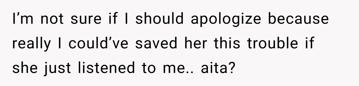 I’m not sure if I should apologize because really I could’ve saved her this trouble if she just listened to me.. aita?