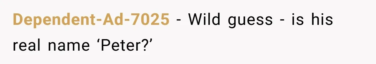 Dependent-Ad-7025 − Wild guess - is his real name ‘Peter?’