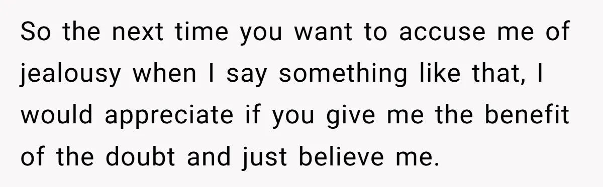 So the next time you want to accuse me of jealousy when I say something like that, I would appreciate if you give me the benefit of the doubt and...
