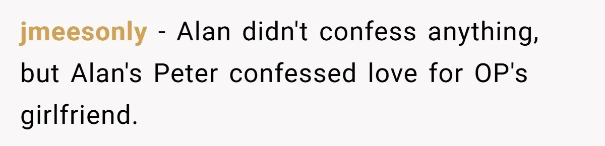 jmeesonly − Alan didn't confess anything, but Alan's Peter confessed love for OP's girlfriend.