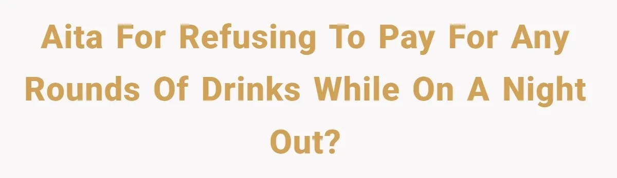 AITA for refusing to pay for any rounds of drinks while on a night out?