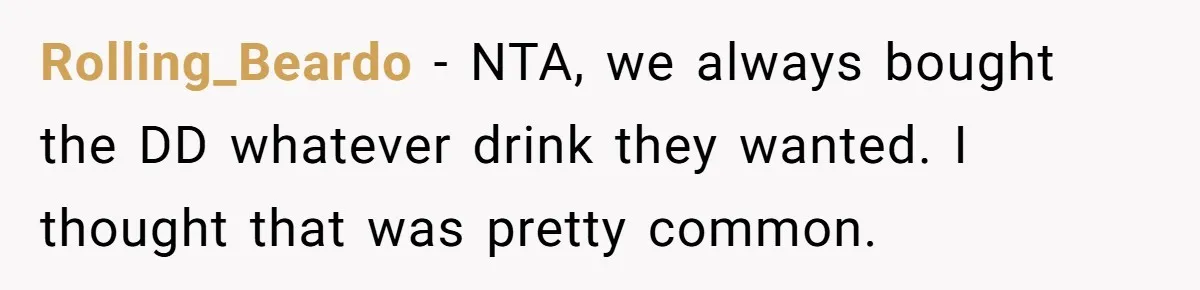 Rolling_Beardo − NTA, we always bought the DD whatever drink they wanted. I thought that was pretty common.