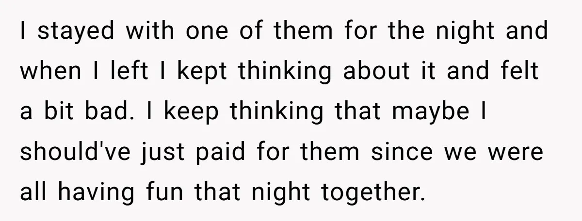 I stayed with one of them for the night and when I left I kept thinking about it and felt a bit bad. I keep thinking that maybe I should've...
