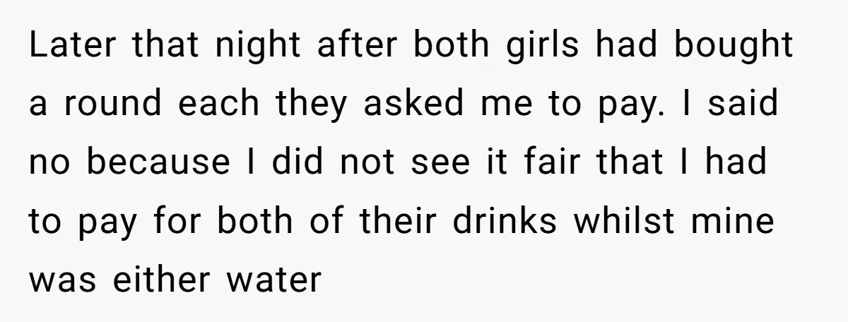 Later that night after both girls had bought a round each they asked me to pay. I said no because I did not see it fair that I had to...