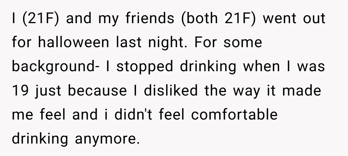 I (21F) and my friends (both 21F) went out for halloween last night. For some background- I stopped drinking when I was 19 just because I disliked the way it...