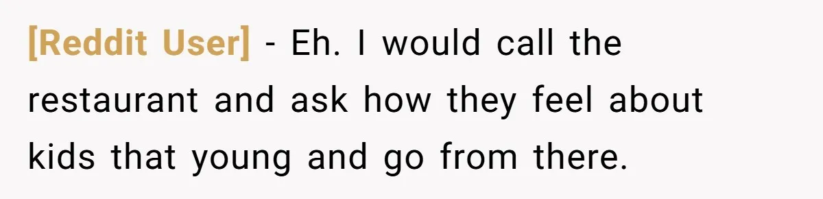 [Reddit User] − Eh. I would call the restaurant and ask how they feel about kids that young and go from there.