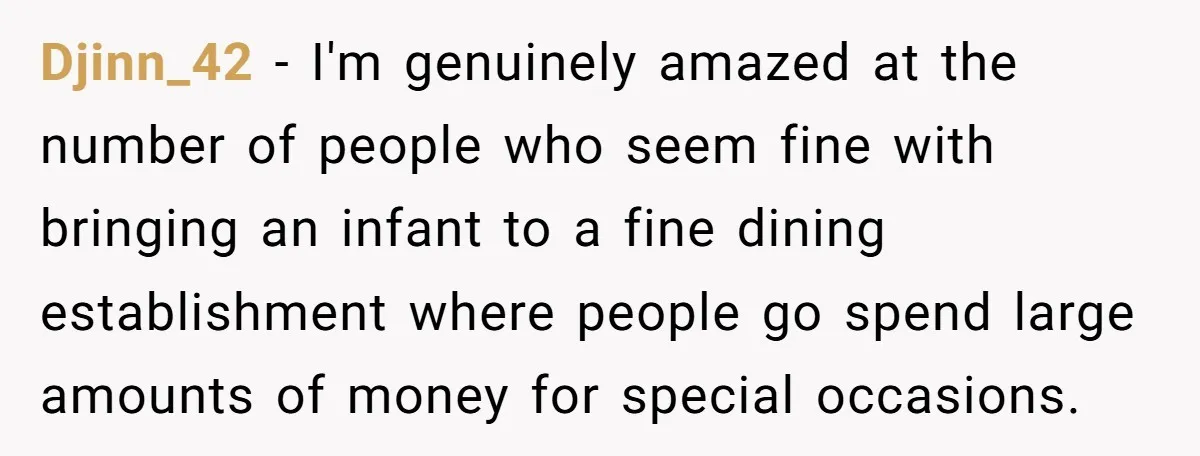 Djinn_42 − I'm genuinely amazed at the number of people who seem fine with bringing an infant to a fine dining establishment where people go spend large amounts of money...