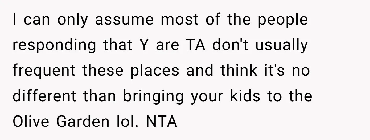 I can only assume most of the people responding that Y are TA don't usually frequent these places and think it's no different than bringing your kids to the Olive...