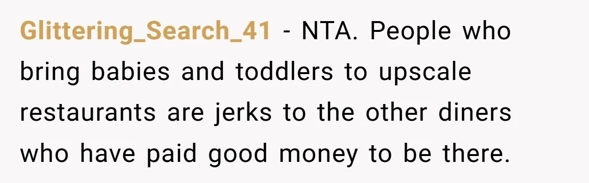 Glittering_Search_41 − NTA. People who bring babies and toddlers to upscale restaurants are jerks to the other diners who have paid good money to be there.