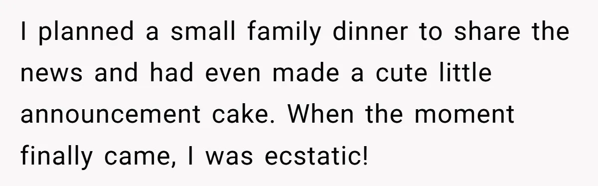 I planned a small family dinner to share the news and had even made a cute little announcement cake. When the moment finally came, I was ecstatic!