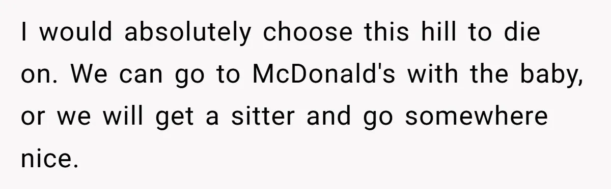 I would absolutely choose this hill to die on. We can go to McDonald's with the baby, or we will get a sitter and go somewhere nice.