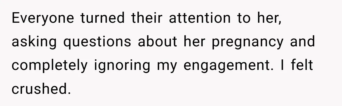 Everyone turned their attention to her, asking questions about her pregnancy and completely ignoring my engagement. I felt crushed.