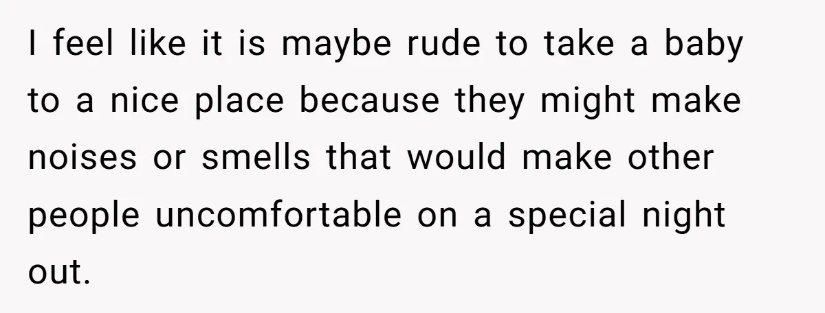 I feel like it is maybe rude to take a baby to a nice place because they might make noises or smells that would make other people uncomfortable on a...