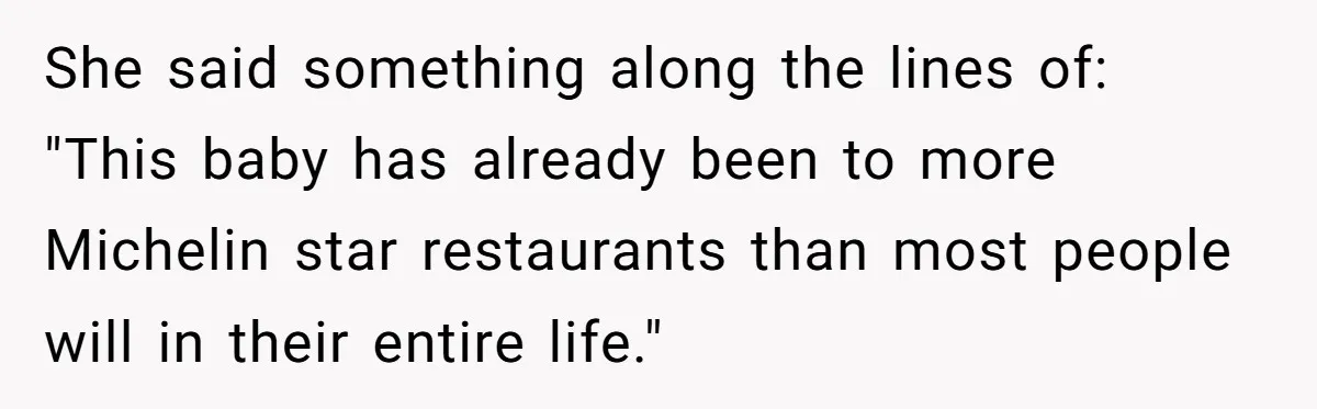 She said something along the lines of: "This baby has already been to more Michelin star restaurants than most people will in their entire life."