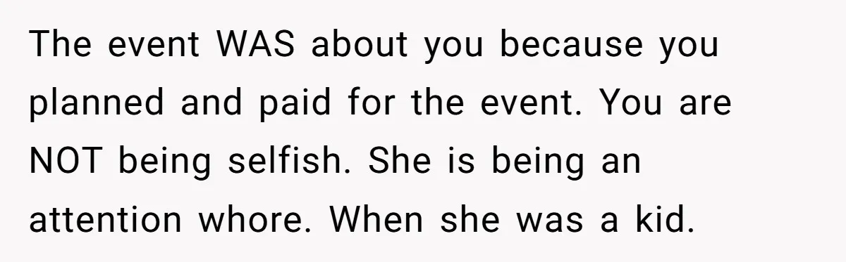 The event WAS about you because you planned and paid for the event. You are NOT being selfish. She is being an attention whore. When she was a kid.