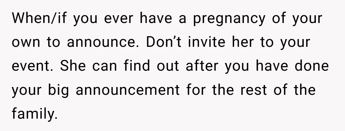 When/if you ever have a pregnancy of your own to announce. Don’t invite her to your event. She can find out after you have done your big announcement for the...