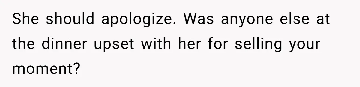 She should apologize. Was anyone else at the dinner upset with her for selling your moment?