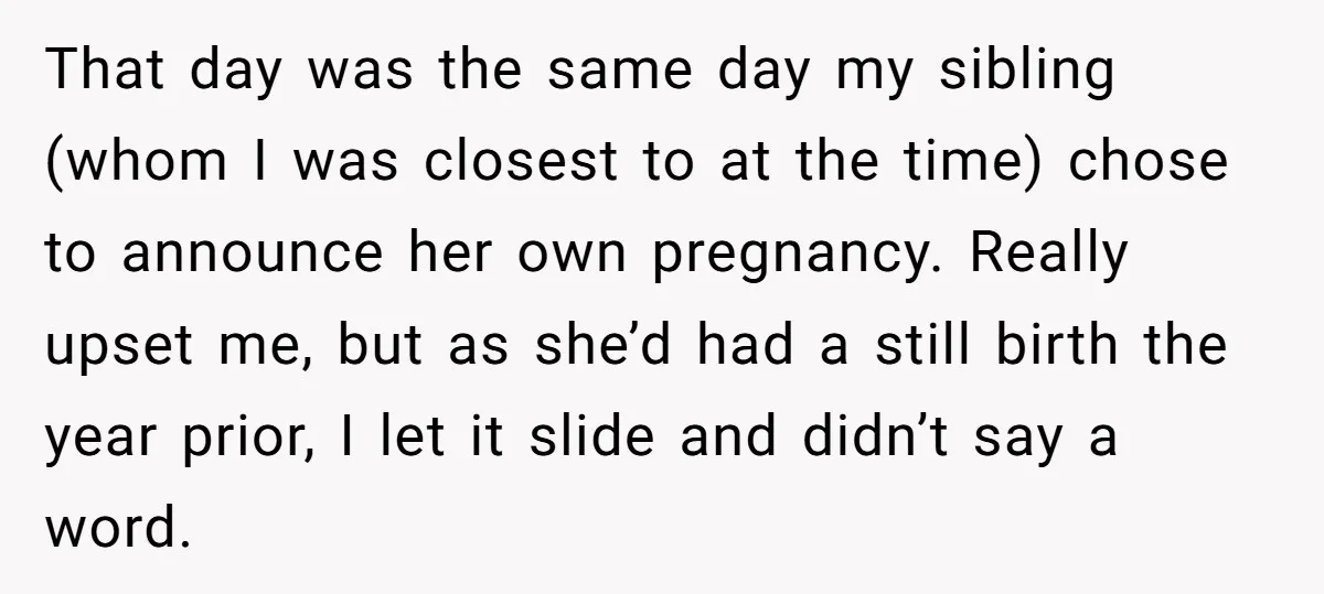 That day was the same day my sibling (whom I was closest to at the time) chose to announce her own pregnancy. Really upset me, but as she’d had a...