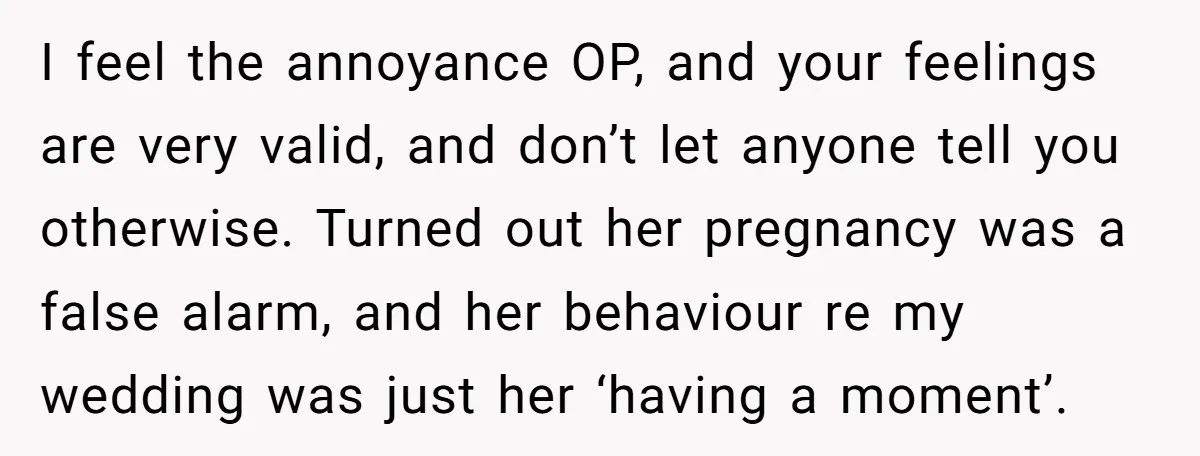 I feel the annoyance OP, and your feelings are very valid, and don’t let anyone tell you otherwise. Turned out her pregnancy was a false alarm, and her behaviour re...