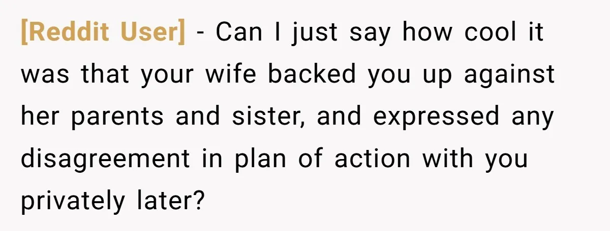 [Reddit User] − Can I just say how cool it was that your wife backed you up against her parents and sister, and expressed any disagreement in plan of action...