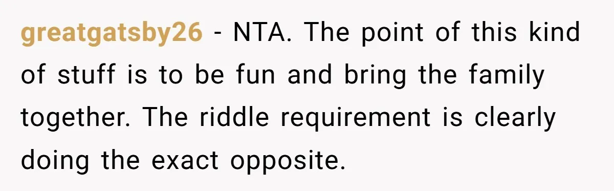 greatgatsby26 − NTA. The point of this kind of stuff is to be fun and bring the family together. The riddle requirement is clearly doing the exact opposite.