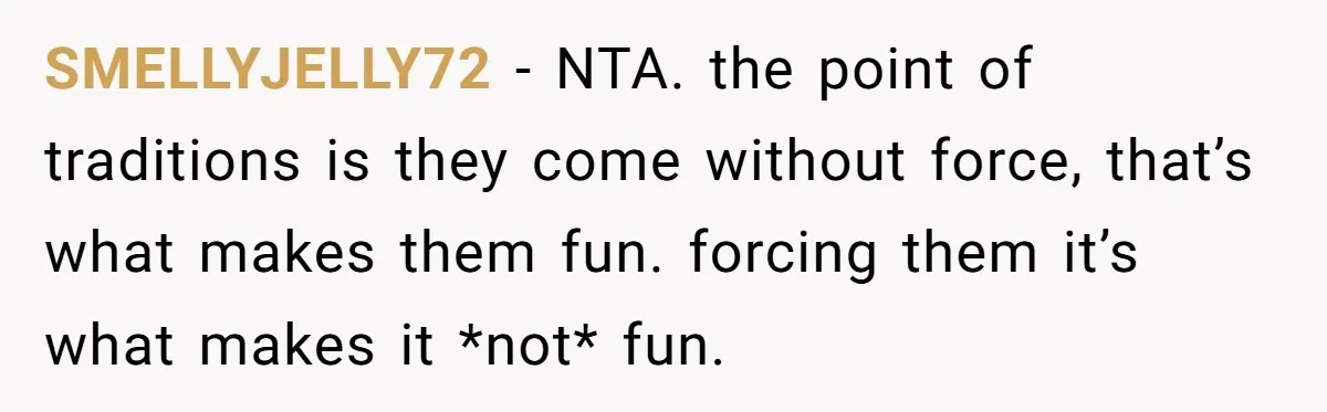 SMELLYJELLY72 − NTA. the point of traditions is they come without force, that’s what makes them fun. forcing them it’s what makes it *not* fun.