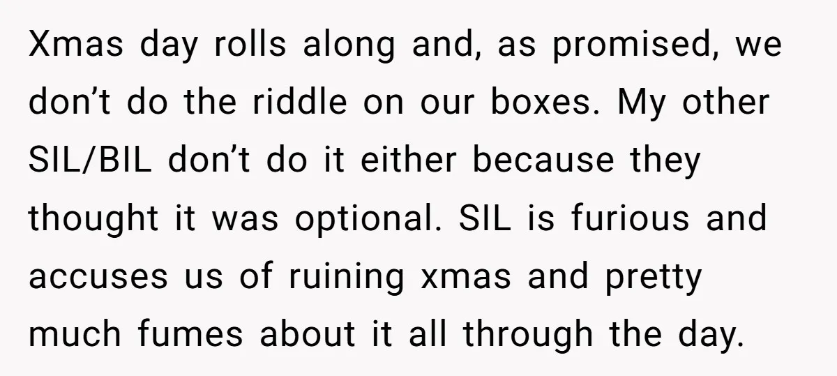 Xmas day rolls along and, as promised, we don’t do the riddle on our boxes. My other SIL/BIL don’t do it either because they thought it was optional. SIL is...