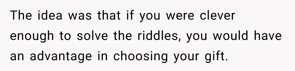 The idea was that if you were clever enough to solve the riddles, you would have an advantage in choosing your gift.