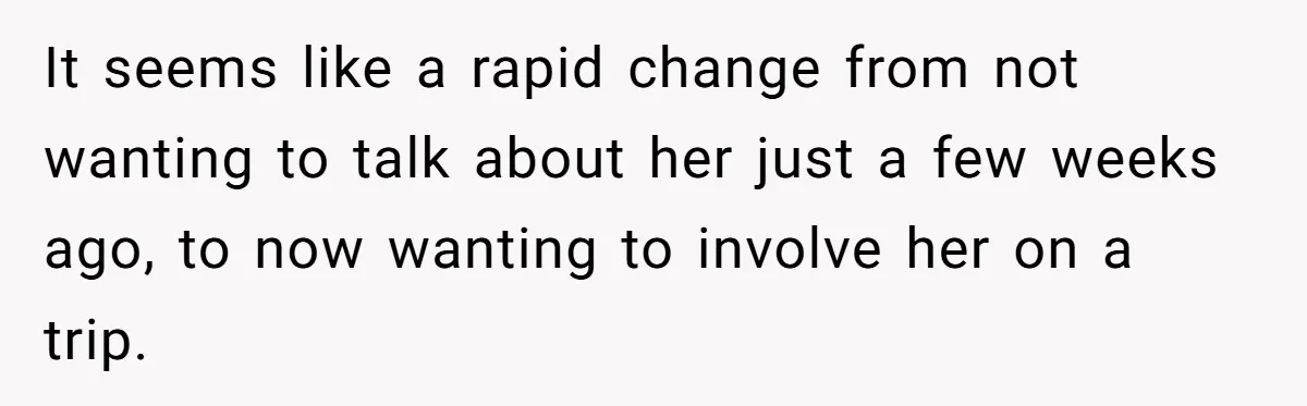 It seems like a rapid change from not wanting to talk about her just a few weeks ago, to now wanting to involve her on a trip.