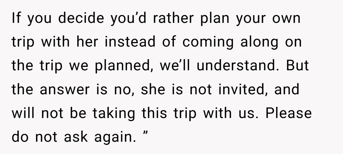 If you decide you’d rather plan your own trip with her instead of coming along on the trip we planned, we’ll understand. But the answer is no, she is not...