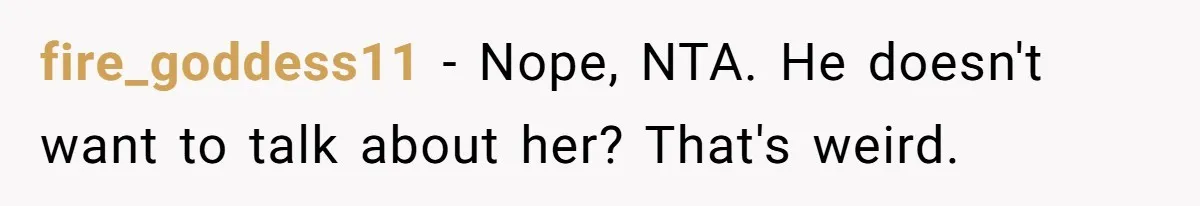 fire_goddess11 − Nope, NTA. He doesn't want to talk about her? That's weird.