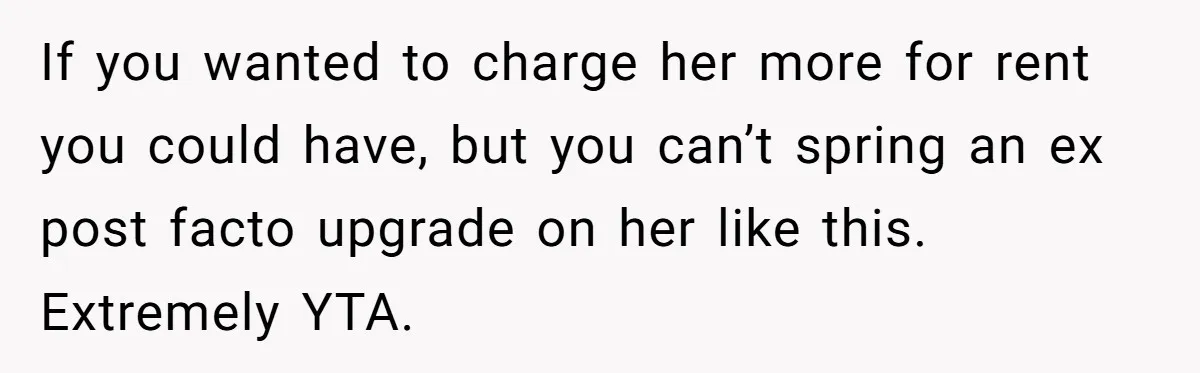 If you wanted to charge her more for rent you could have, but you can’t spring an ex post facto upgrade on her like this. Extremely YTA.