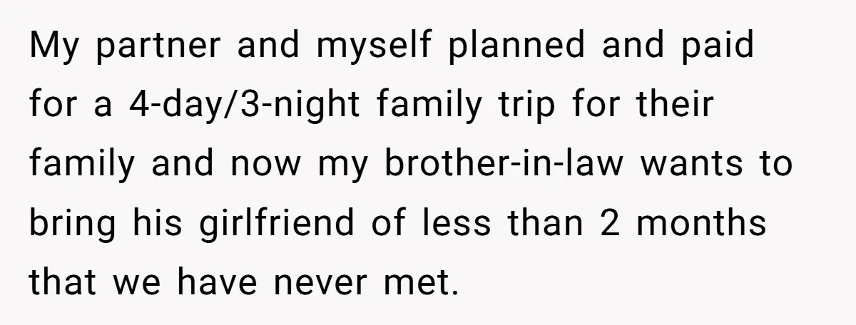 My partner and myself planned and paid for a 4-day/3-night family trip for their family and now my brother-in-law wants to bring his girlfriend of less than 2 months that...