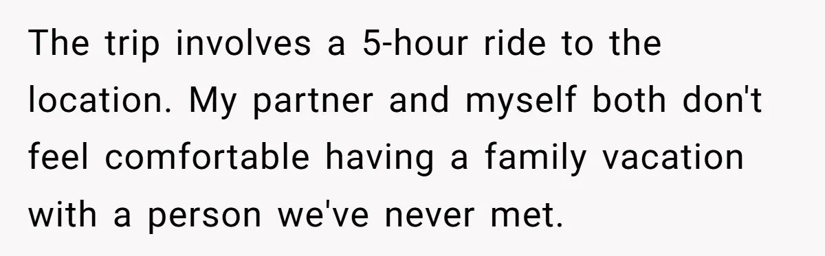 The trip involves a 5-hour ride to the location. My partner and myself both don't feel comfortable having a family vacation with a person we've never met.