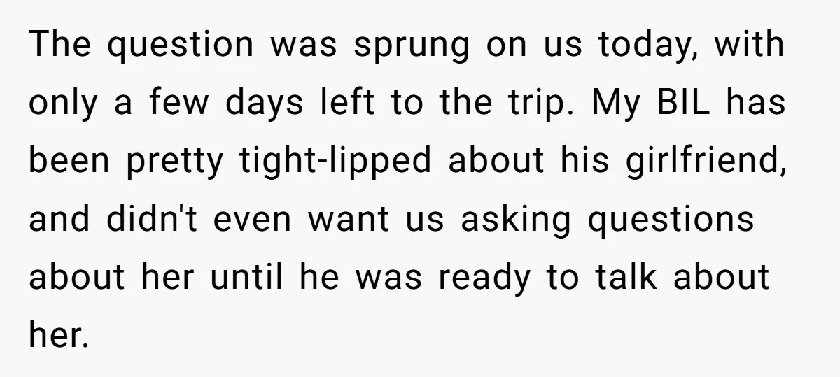 The question was sprung on us today, with only a few days left to the trip. My BIL has been pretty tight-lipped about his girlfriend, and didn't even want us...