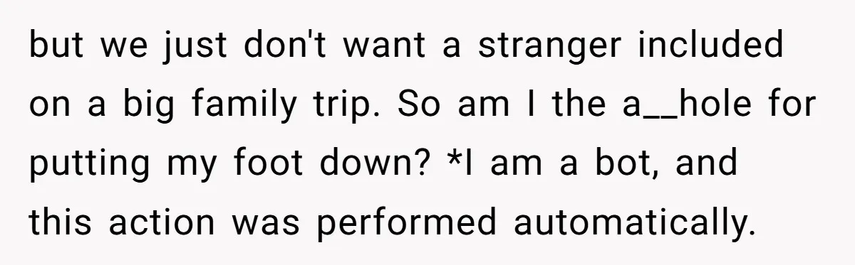 but we just don't want a stranger included on a big family trip. So am I the a__hole for putting my foot down? *I am a bot, and this action...